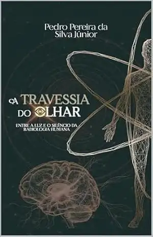 A Travessia do Olhar: Entre a Luz e o Silêncio da Radiologia Humana - Pedro Pereira da Silva Júnior