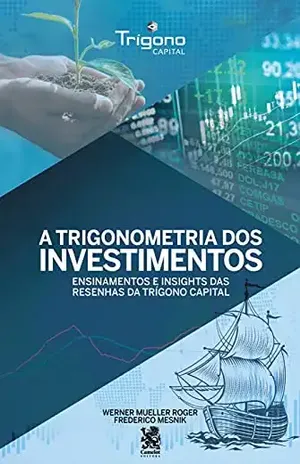 A Trigonometria dos Investimentos: Ensinamentos e Insights das Resenhas da Trígono Capital - Werner Mueller Roger