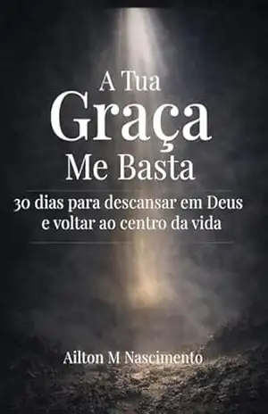 A Tua Graça Me Basta: 30 dias para desacelerar, descansar em Deus e voltar ao centro da vida – AILTON M NASCIMENTO