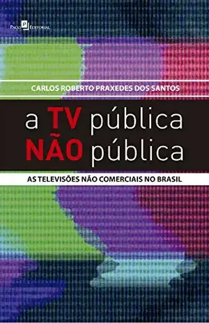 A TV Pública Não Pública: As Televisões Não Comerciais no Brasil - Carlos Roberto Praxedes dos Santos