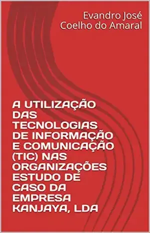 A UTILIZAÇÃO DAS TECNOLOGIAS DE INFORMAÇÃO E COMUNICAÇÃO (TIC) NAS ORGANIZAÇÕES ESTUDO DE CASO DA EMPRESA KANJAYA, LDA – Evandro José Coelho do Amaral