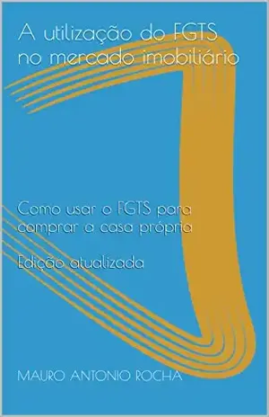 A utilização do FGTS no mercado imobiliário: Como usar o FGTS para comprar a casa própria Edição atualizada - MAURO ANTONIO ROCHA