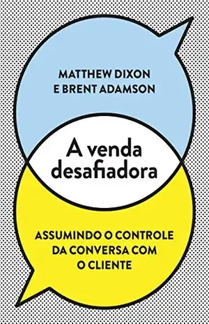 A venda desafiadora: Assumindo o controle da conversa com o cliente - Matthew Dixon