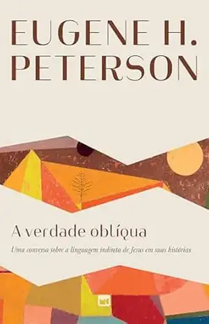 A verdade oblíqua: Uma conversa sobre a linguagem indireta de Jesus em suas histórias – Eugene H. Peterson