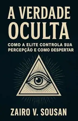 A VERDADE OCULTA: Como a Elite Controla Sua Percepção e Como Despertar – Zairo V. Sousan
