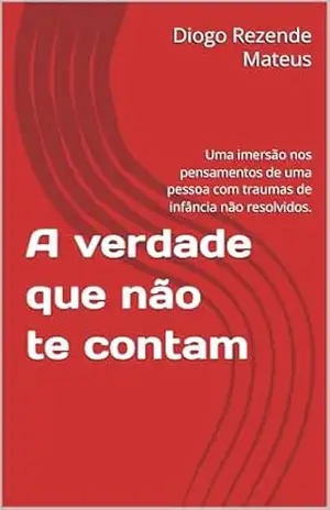 A verdade que não te contam: Uma imersão nos pensamentos de uma pessoa com traumas de infância não resolvidos. – Diogo  Rezende Mateus