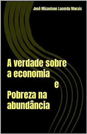 A verdade sobre a economia e Pobreza na abundância - José Micaelson Morais