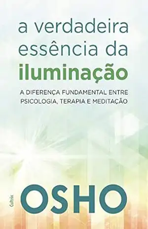 A Verdadeira Essência da Iluminação: Saiba a Diferença Fundamental Entre Psicologia, Terapia e Meditação – Osho
