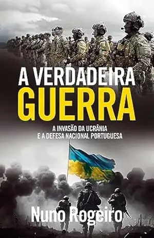 A Verdadeira Guerra – A Invasão da Ucrânia e a Defesa Nacional Portuguesa – Nuno Rogeiro