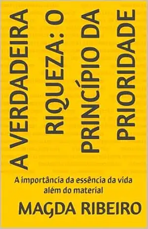 A Verdadeira Riqueza: O Princípio da Prioridade: A importância da essência da vida além do material – Magda Ribeiro