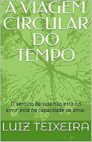 A VIAGEM CIRCULAR DO TEMPO: O sentido da vida não está no amor, está na capacidade de amar. – LUIZ TEIXEIRA