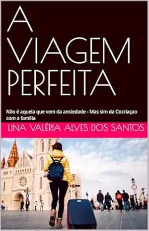 A VIAGEM PERFEITA: Não é aquela que vem da ansiedade – Mas sim da Cocriaçao com a família – Lina Valéria  Alves dos Santos
