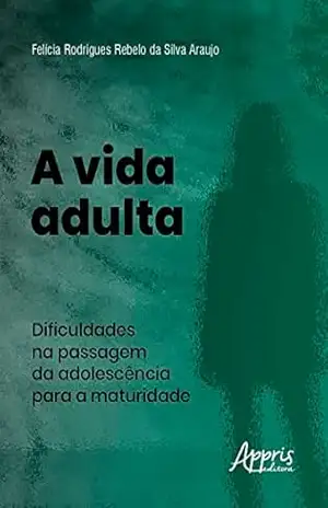 A Vida Adulta: Dificuldades na Passagem da Adolescência para a Maturidade - Felícia Rodrigues Rebelo da Silva Araujo