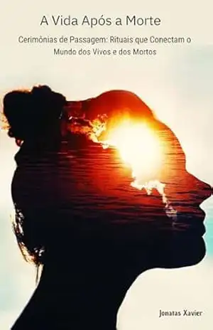 A Vida Após a Morte: Crenças e Perspectivas ao Redor do Mundo.: Entre o Céu e a Terra: O Que Diferentes Culturas Dizem Sobre o Pós–Vida – Jonatas Xavier