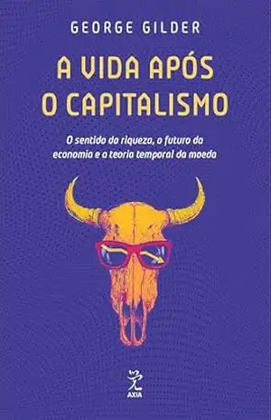 A vida após o capitalismo: O sentido da riqueza, o futuro da economia e a teoria temporal da moeda – George Gilder