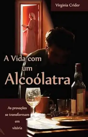 A VIDA COM UM ALCOÓLATRA: As provações se transformam em vitória – Virginia Crider