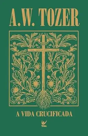 A vida crucificada: Como viver uma experiência cristã mais profunda – A. W. Tozer