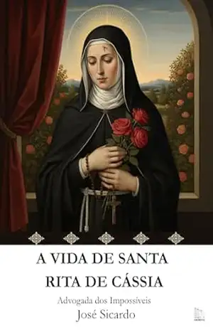 A Vida de Santa Rita de Cássia: Advogada dos impossíveis - José Sicardo