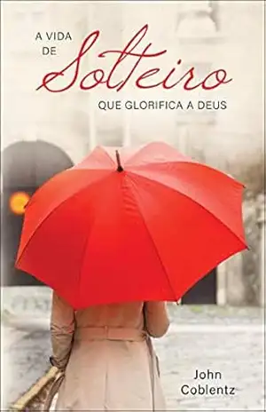 A VIDA DE SOLTEIRO QUE GLORIFICA A DEUS: Um vida com propósito eterno – John Coblentz
