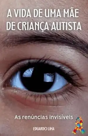 A VIDA DE UMA MÃE DE UMA CRIANÇA AUTISTA: AS RENÚNCIAS INVISÍVEIS – EDUARDO DE LIMA