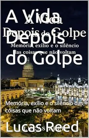 A Vida Depois do Golpe: Memória, exílio e o silêncio das coisas que não voltam - Lucas  Reed