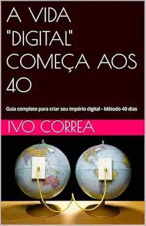 A VIDA “DIGITAL” COMEÇA AOS 40: Guia completo para criar seu império digital – Método 40 dias – IVO CORREA