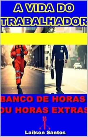 A VIDA DO TRABALHADOR: BANCO DE HORAS OU HORAS EXTRAS – Laílson Santos