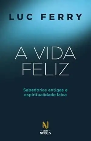 A vida feliz: Sabedorias antigas e espiritualidade laica – Luc Ferry
