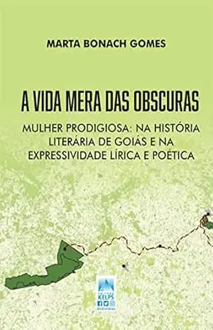 A Vida Mera das Obscuras: Mulher Prodigiosa: Na História Literária de Goiás e na Expressividade Lírica e Poética - MARTA BONACH GOMES