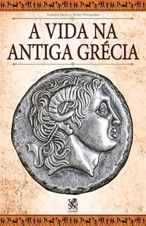 A Vida na Antiga Grécia – Gustavo  Aleixo