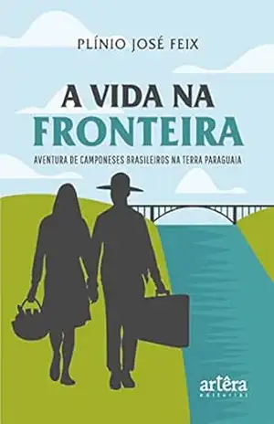 A Vida na Fronteira: Aventura de Camponeses Brasileiros na Terra Paraguaia – Plínio José Feix
