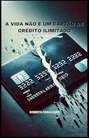 A VIDA NÃO É UM CARTÃO DE CRÉDITO ILIMITADO: Um dia a fatura chega – Roberta  Fioravante