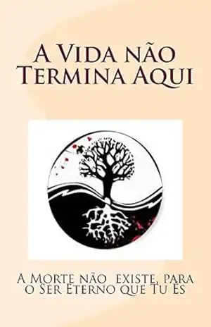 A Vida não Termina Aqui: A Morte não existe, para o Ser Eterno que tu És – Jose Evangelista