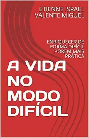 A VIDA NO MODO DIFÍCIL: ENRIQUECER DE FORMA DIFÍCIL PORÉM MAIS PRÁTICA – ETIENNE ISRAEL VALENTE  MIGUEL