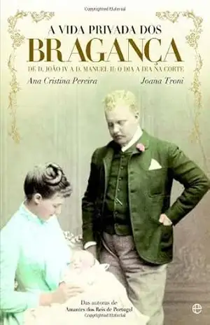 A Vida Privada dos Bragança – De D. João IV a D. Manuel II: o dia a dia na corte – Joana Pereira, Ana Cristina ; Troni