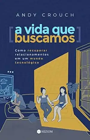 A Vida que Buscamos: Como Recuperar Relacionamentos em um Mundo Tecnológico – Andy Crouch