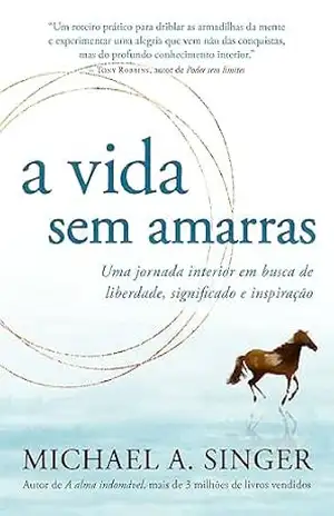A vida sem amarras: Uma jornada interior em busca de liberdade, significado e inspiração – Michael A. Singer