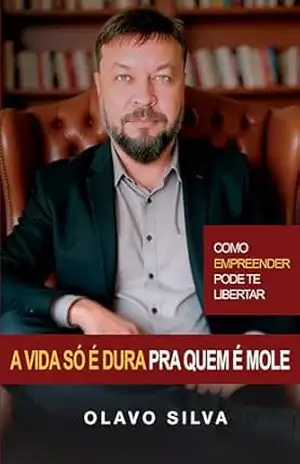 A Vida só é Dura pra Quem é Mole: Como Empreender Pode te Libertar – Olavo Silva