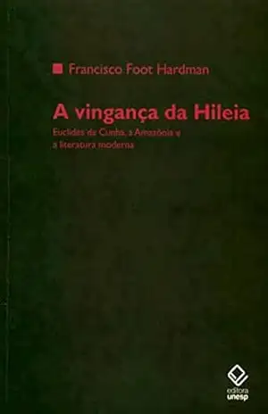 A vingança da Hileia: Euclides da Cunha, a Amazônia e a literatura moderna – Francisco Foot Hardman