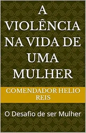A Violência na Vida de uma Mulher: O Desafio de ser Mulher - Comendador Helio Reis
