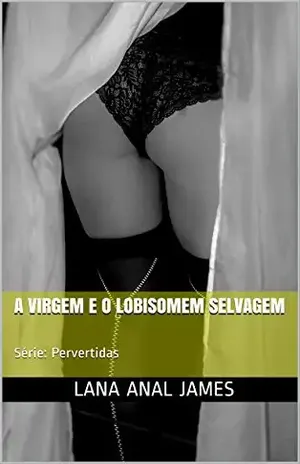 A VIRGEM E O LOBISOMEM SELVAGEM: Série: Pervertidas – LANA ANAL JAMES