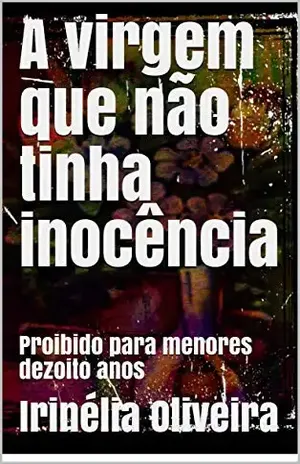A virgem que não tinha inocência: Proibido para menores dezoito anos – Irinélia Oliveira