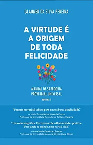 A Virtude É a Origem de Toda Felicidade: Manual de Sabedoria Proverbial Universal, volume 1 – Glauner da Silva Pereira