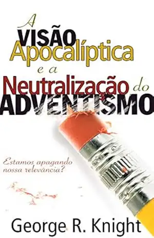 A Visão Apocalíptica e a Neutralização do Adventismo – George K. Knight