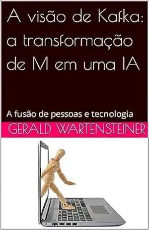 A visão de Kafka: a transformação de M em uma IA: A fusão de pessoas e tecnologia – Gerald Wartensteiner