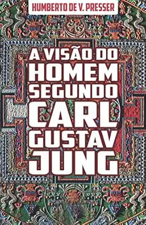 A visão do homem segundo Carl Gustav Jung: Fundamentos da Psicologia Analítica e da Compreensão da Psique Humana – Humberto V. Presser