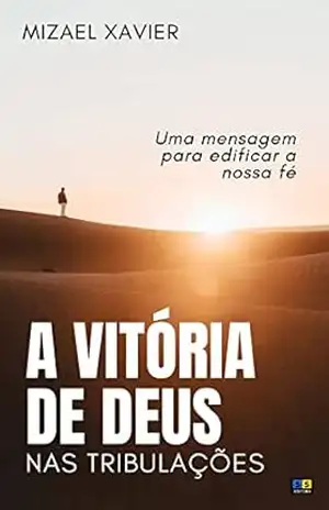 A VITÓRIA DE DEUS NAS TRIBULAÇÕES: Uma mensagem para edificar a nossa fé – Mizael Xavier