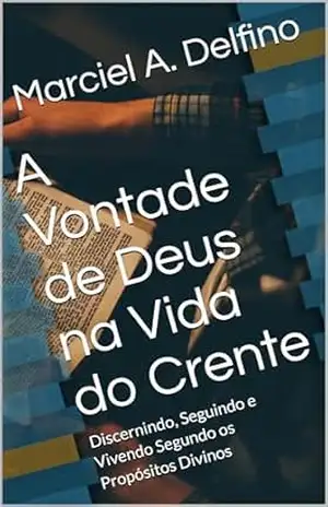 A Vontade de Deus na Vida do Crente: Discernindo, Seguindo e Vivendo Segundo os Propósitos Divinos – Marciel  A. Delfino