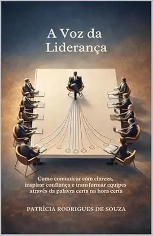 A Voz da Liderança: Como comunicar com clareza, inspirar confiança e transformar equipes através da palavra certa na hora certa. (Liderança na Vida Real) – Patricia  Rodrigues de Souza