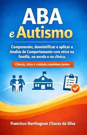 ABA E AUTISMO: Compreender, desmistificar e aplicar a Análise do Comportamento com ética na família, na escola e na clínica – Francisco Narthagnan Chaves da Silva
